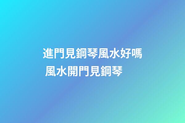 進門見鋼琴風水好嗎 風水開門見鋼琴
